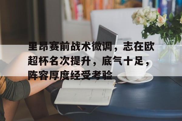 九游体育app下载 -里昂赛前战术微调，志在欧超杯名次提升，底气十足，阵容厚度经受考验的简单介绍
