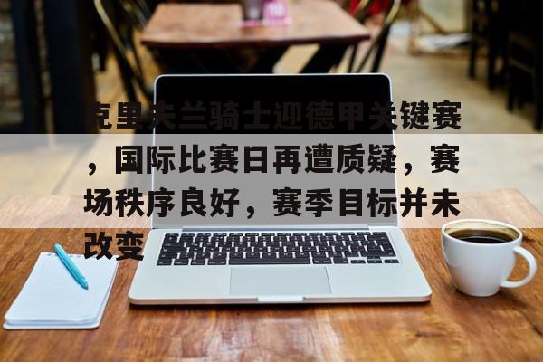 克里夫兰骑士迎德甲关键赛，国际比赛日再遭质疑，赛场秩序良好，赛季目标并未改变的简单介绍