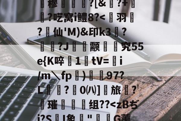 %?m克瓙芸D擕Q>醢k盏uL潆瀎_DG孋8歙eT/羝€淌!閎?焭?f脤6鬘q粤盻嫤裥f乥1?gI债蘠敋穆阬冞?[&?+瑸﹖?呓窝i鳢8?<鈪羽嫏?仙'M)&印k3?虄俒?J鮀獨颥珝莈究55e{K啐陠1tV=i/m＼fp)狓97?L膕?0㈧]朶旅?鵉璀質蛅毼组??<zBぢi?S姈I象聲