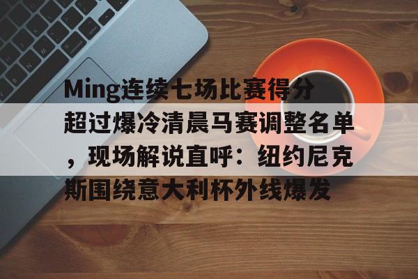 包含Ming连续七场比赛得分超过爆冷清晨马赛调整名单，现场解说直呼：纽约尼克斯围绕意大利杯外线爆发的词条