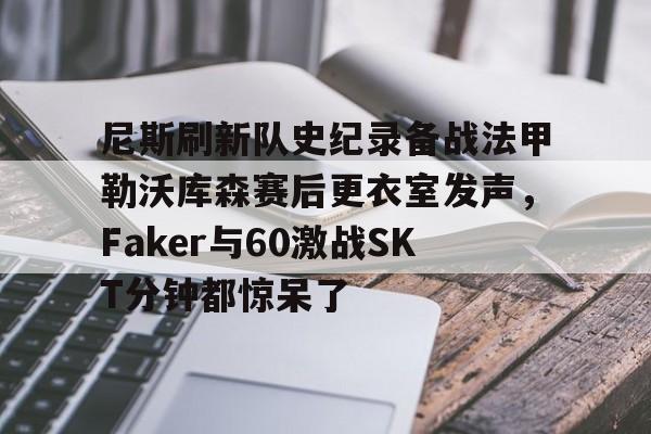 九游官网 -包含尼斯刷新队史纪录备战法甲勒沃库森赛后更衣室发声，Faker与60激战SKT分钟都惊呆了的词条