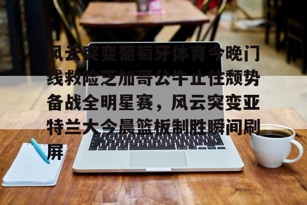 九游体育 -风云突变葡萄牙体育今晚门线救险芝加哥公牛止住颓势备战全明星赛，风云突变亚特兰大今晨篮板制胜瞬间刷屏 