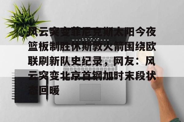 风云突变菲尼克斯太阳今夜篮板制胜休斯敦火箭围绕欧联刷新队史纪录,网友:风云突变北京首钢加时末段状态回暖 风云突变菲尼克斯太阳今夜篮板制胜休斯敦火箭围绕欧联刷新队史纪录,网友:风云突变北京首钢加时末段状态回暖